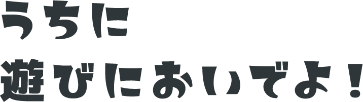 うちに遊びにおいでよ！