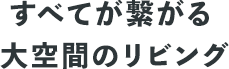 すべてが繋がる大空間のリビング