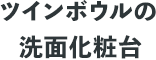 ツインボウルの洗面化粧台